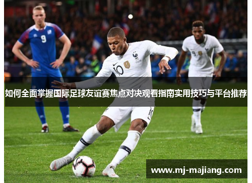 如何全面掌握国际足球友谊赛焦点对决观看指南实用技巧与平台推荐