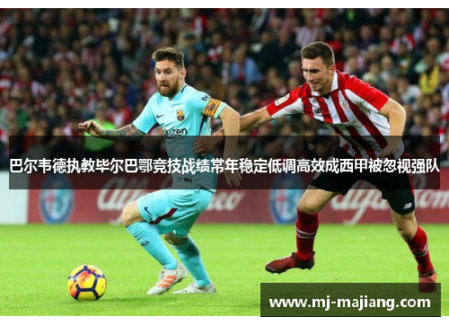 巴尔韦德执教毕尔巴鄂竞技战绩常年稳定低调高效成西甲被忽视强队
