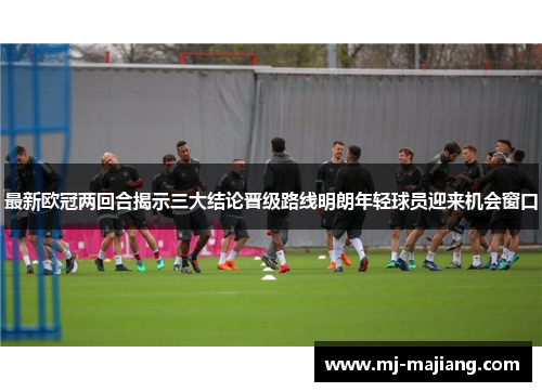 最新欧冠两回合揭示三大结论晋级路线明朗年轻球员迎来机会窗口