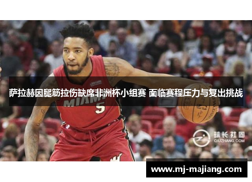 萨拉赫因腿筋拉伤缺席非洲杯小组赛 面临赛程压力与复出挑战