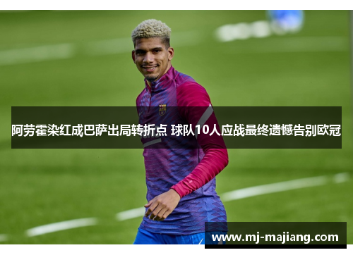 阿劳霍染红成巴萨出局转折点 球队10人应战最终遗憾告别欧冠