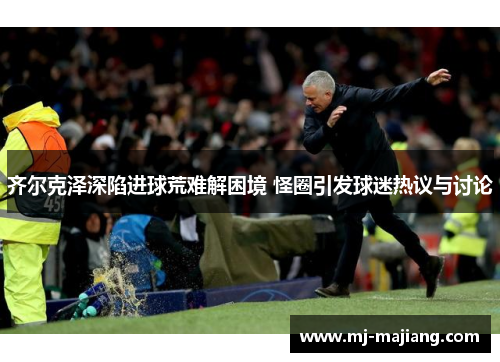 齐尔克泽深陷进球荒难解困境 怪圈引发球迷热议与讨论 齐尔克泽深陷进球荒难解困境 怪圈引发球迷热议与讨论