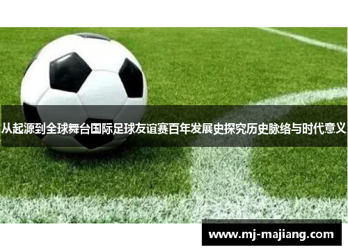 从起源到全球舞台国际足球友谊赛百年发展史探究历史脉络与时代意义 从起源到全球舞台国际足球友谊赛百年发展史探究历史脉络与时代意义