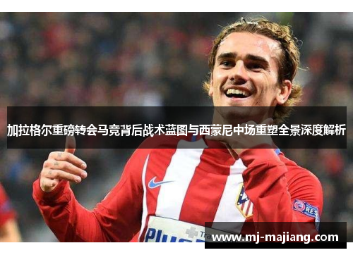 加拉格尔重磅转会马竞背后战术蓝图与西蒙尼中场重塑全景深度解析 加拉格尔重磅转会马竞背后战术蓝图与西蒙尼中场重塑全景深度解析