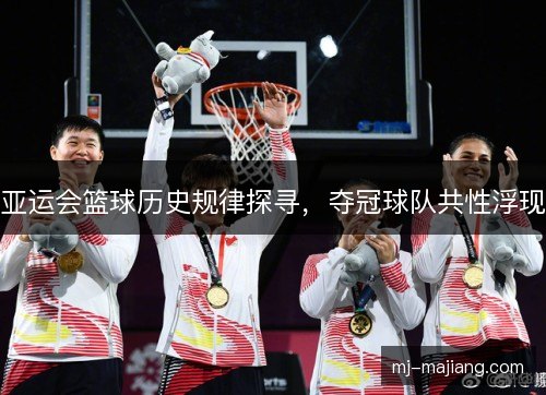 亚运会篮球历史规律探寻，夺冠球队共性浮现