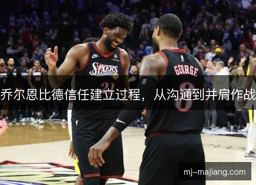 乔尔恩比德信任建立过程，从沟通到并肩作战