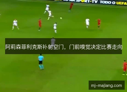 阿莉森菲利克斯补射空门，门前嗅觉决定比赛走向